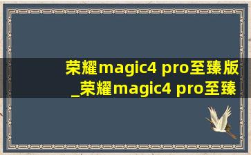 荣耀magic4 pro至臻版_荣耀magic4 pro至臻版参数